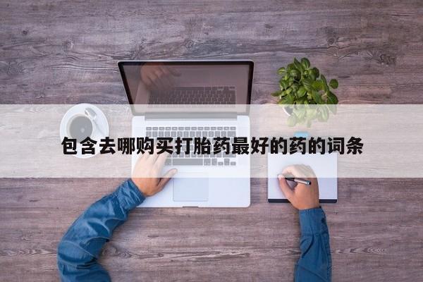 流产药包含去哪购买打胎药最好的药的词条