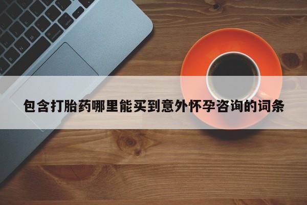 流产药包含打胎药哪里能买到意外怀孕咨询的词条