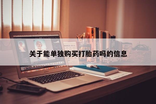 流产药关于能单独购买打胎药吗的信息