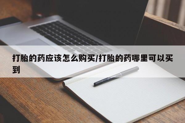 流产药打胎的药应该怎么购买/打胎的药哪里可以买到