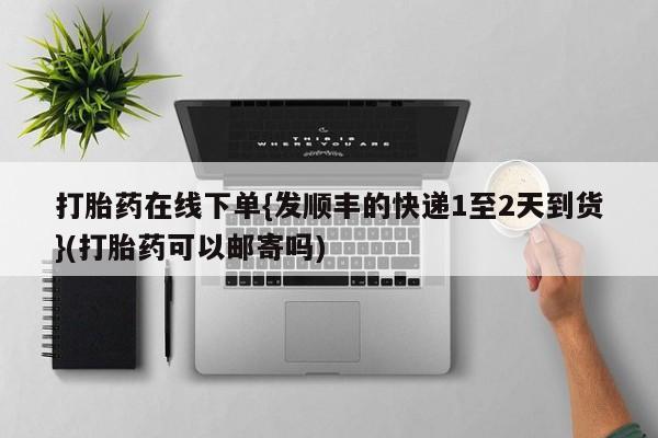 流产药打胎药在线下单{发顺丰的快递1至2天到货}(打胎药可以邮寄吗)