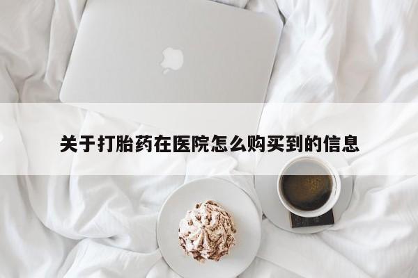流产药关于打胎药在医院怎么购买到的信息