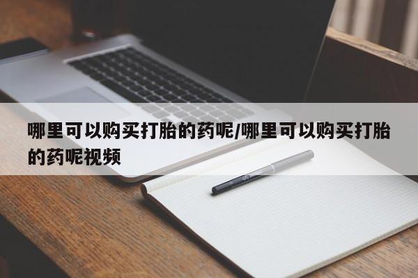 流产药哪里可以购买打胎的药呢/哪里可以购买打胎的药呢视频