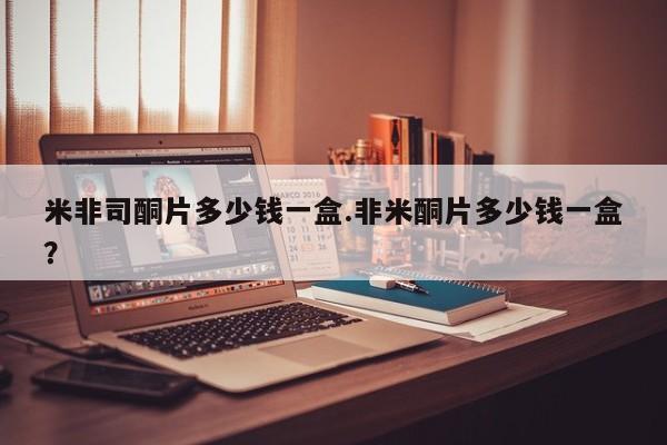 流产药米非司酮片多少钱一盒.非米酮片多少钱一盒？
