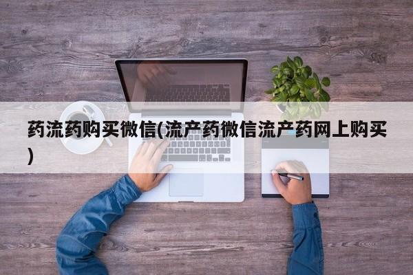 流产药药流药购买微信(流产药微信流产药网上购买)