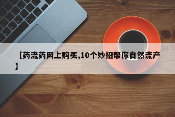 流产药【药流药网上购买,10个妙招帮你自然流产】