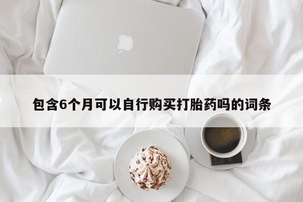 流产药包含6个月可以自行购买打胎药吗的词条