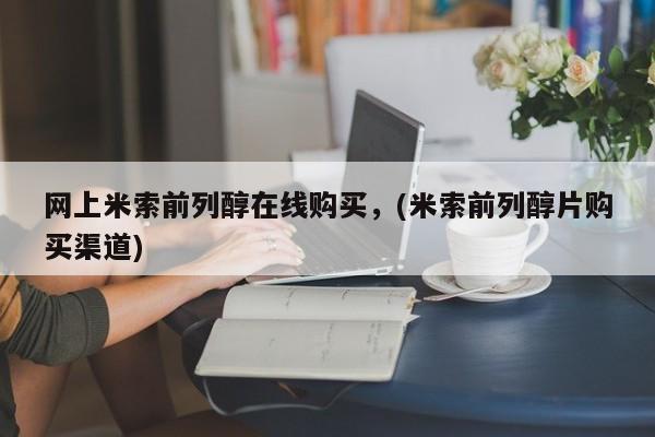 流产药网上米索前列醇在线购买，(米索前列醇片购买渠道)