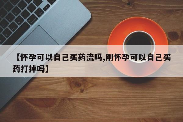 流产药【怀孕可以自己买药流吗,刚怀孕可以自己买药打掉吗】