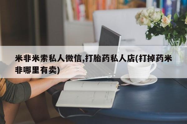 流产药米非米索私人微信,打胎药私人店(打掉药米非哪里有卖)