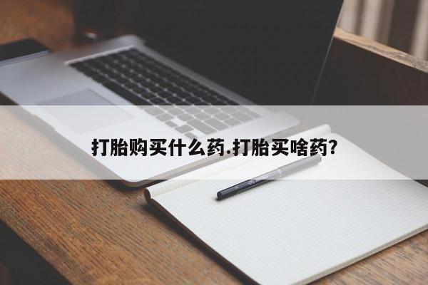 流产药打胎购买什么药.打胎买啥药？